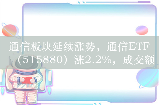 通信板块延续涨势，通信ETF（515880）涨2.2%，成交额超2.3亿元，近10日净流入额超3.9亿元