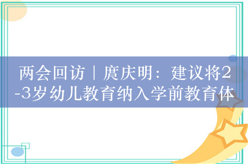 两会回访｜庹庆明：建议将2-3岁幼儿教育纳入学前教育体系