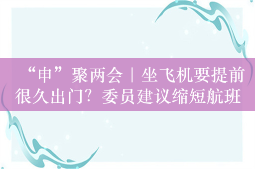 “申”聚两会｜坐飞机要提前很久出门？委员建议缩短航班截载时间