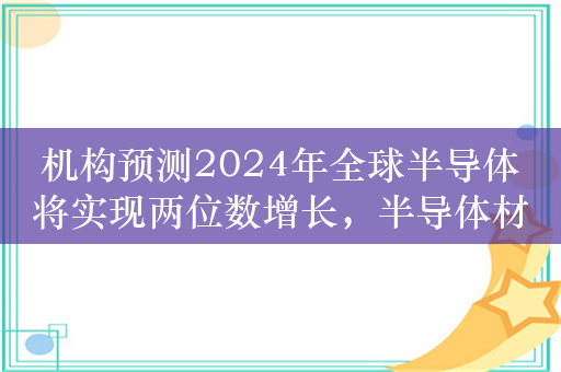 机构预测2024年全球半导体将实现两位数增长，半导体材料ETF（562590）调整或迎布局期