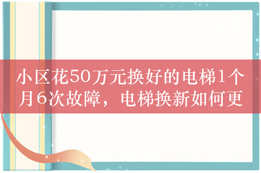 小区花50万元换好的电梯1个月6次故障，电梯换新如何更安心？