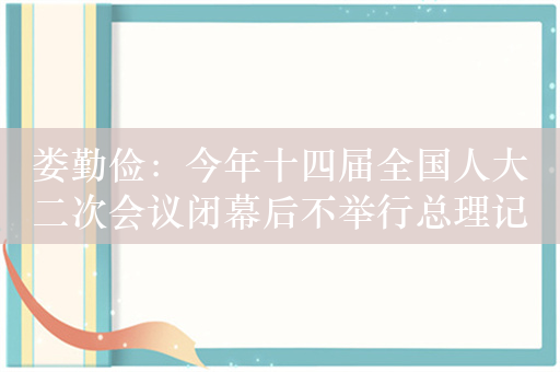 娄勤俭：今年十四届全国人大二次会议闭幕后不举行总理记者会