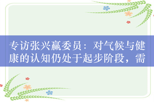 专访张兴赢委员：对气候与健康的认知仍处于起步阶段，需加大研究