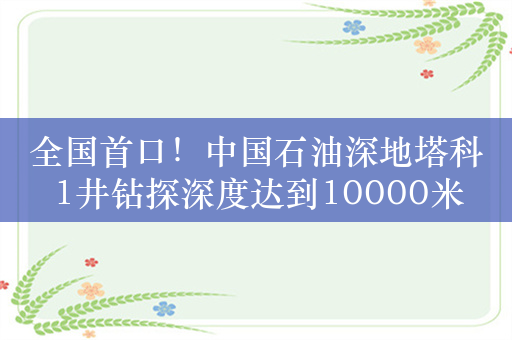 全国首口！中国石油深地塔科1井钻探深度达到10000米