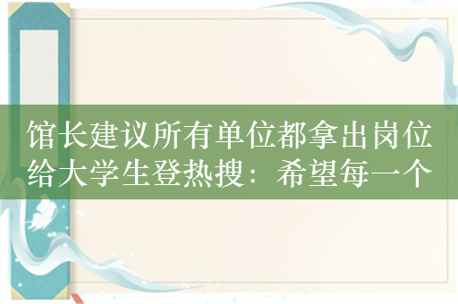 馆长建议所有单位都拿出岗位给大学生登热搜：希望每一个都能找到心仪工作