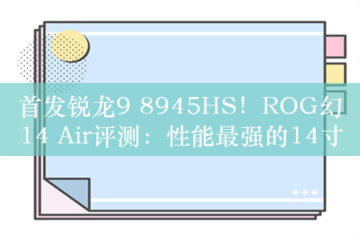 首发锐龙9 8945HS！ROG幻14 Air评测：性能最强的14寸轻薄本