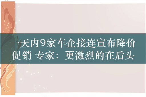 一天内9家车企接连宣布降价促销 专家：更激烈的在后头