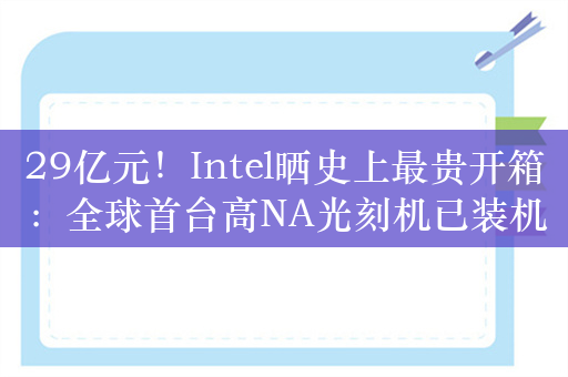 29亿元！Intel晒史上最贵开箱：全球首台高NA光刻机已装机