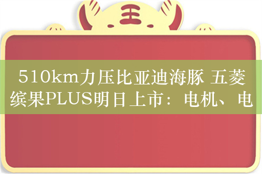 510km力压比亚迪海豚 五菱缤果PLUS明日上市：电机、电池全升级