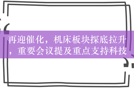 再迎催化，机床板块探底拉升，重要会议提及重点支持科技创新和制造业发展