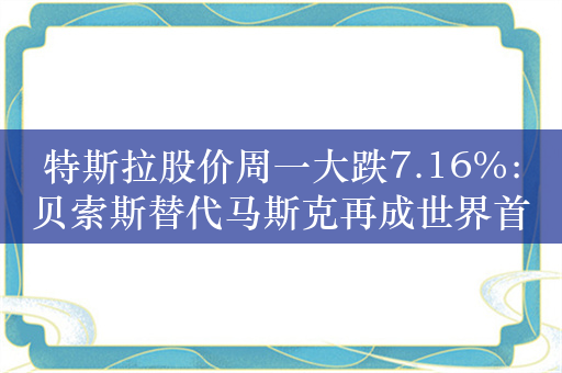 特斯拉股价周一大跌7.16%：贝索斯替代马斯克再成世界首富