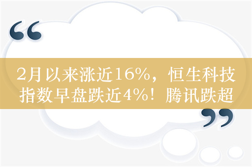 2月以来涨近16%，恒生科技指数早盘跌近4%！腾讯跌超2%，美团跌超5%