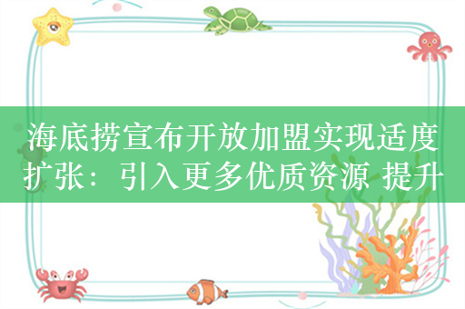 海底捞宣布开放加盟实现适度扩张：引入更多优质资源 提升营运效率