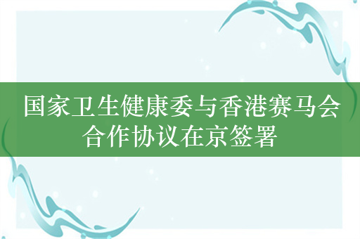 国家卫生健康委与香港赛马会合作协议在京签署