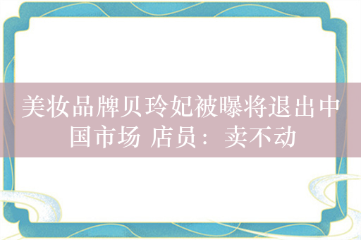 美妆品牌贝玲妃被曝将退出中国市场 店员：卖不动