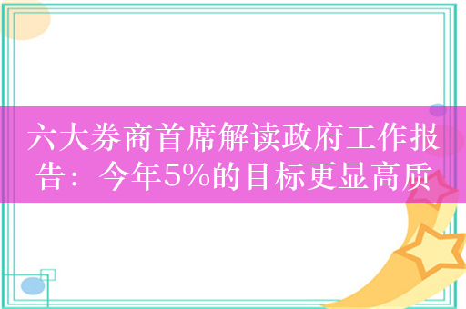 六大券商首席解读政府工作报告：今年5%的目标更显高质量，体现了促进高质量发展、结构转型升级的新趋势