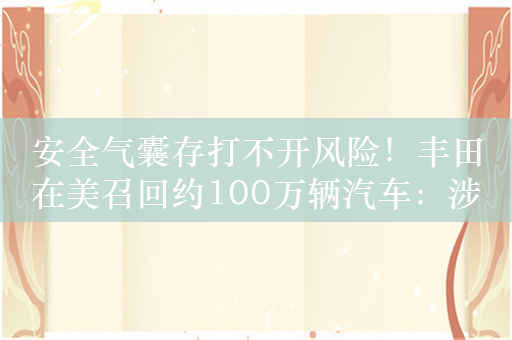 安全气囊存打不开风险！丰田在美召回约100万辆汽车：涉凯美瑞、卡罗拉