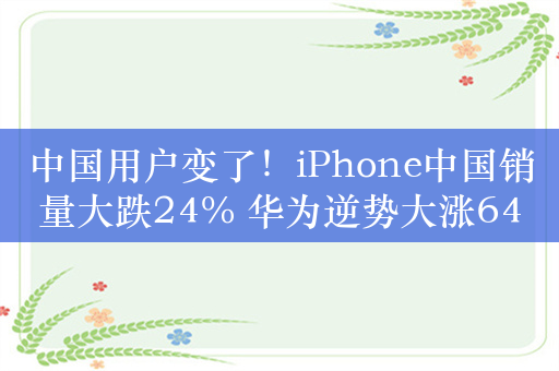 中国用户变了！iPhone中国销量大跌24% 华为逆势大涨64%