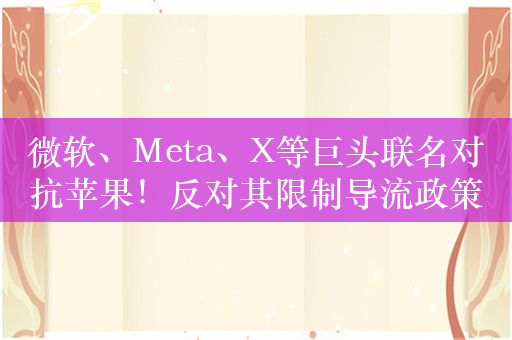 微软、Meta、X等巨头联名对抗苹果！反对其限制导流政策