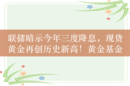 联储暗示今年三度降息，现货黄金再创历史新高！黄金基金ETF（518800）涨1.9%