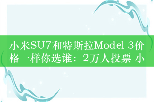 小米SU7和特斯拉Model 3价格一样你选谁：2万人投票 小米完胜