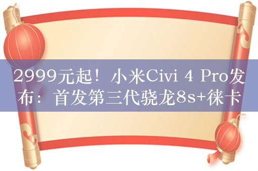 2999元起！小米Civi 4 Pro发布：首发第三代骁龙8s+徕卡影像