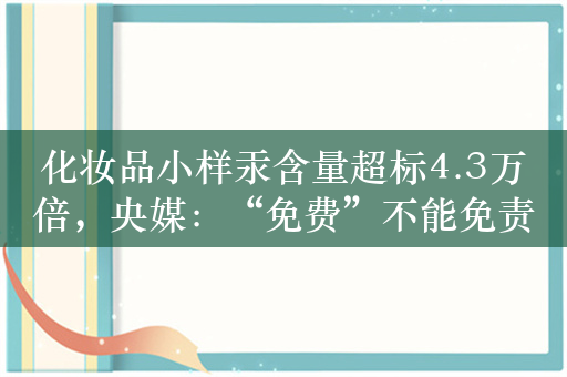 化妆品小样汞含量超标4.3万倍，央媒：“免费”不能免责