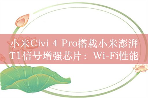 小米Civi 4 Pro搭载小米澎湃T1信号增强芯片：Wi-Fi性能提升16%