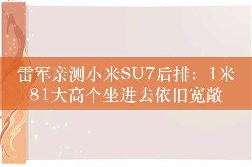 雷军亲测小米SU7后排：1米81大高个坐进去依旧宽敞