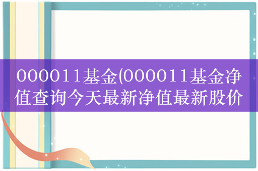 000011基金(000011基金净值查询今天最新净值最新股价)