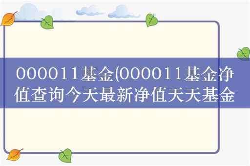 000011基金(000011基金净值查询今天最新净值天天基金)