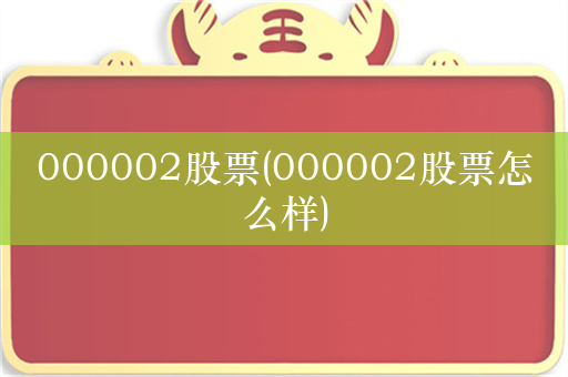 000002股票(000002股票怎么样)