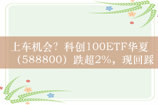 上车机会？科创100ETF华夏（588800）跌超2%，现回踩20日均线