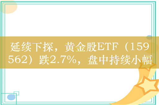 延续下探，黄金股ETF（159562）跌2.7%，盘中持续小幅溢价