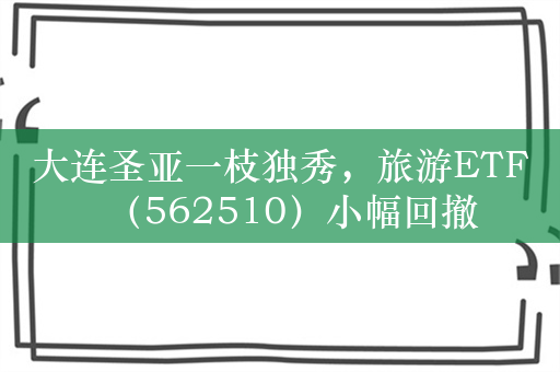 大连圣亚一枝独秀，旅游ETF（562510）小幅回撤