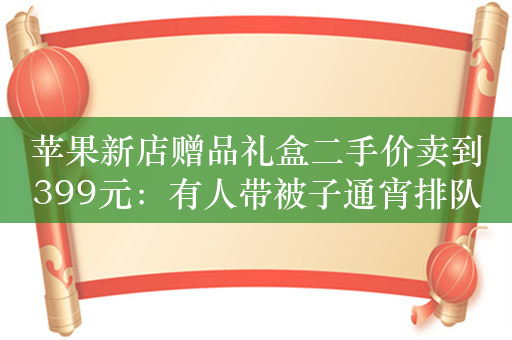 苹果新店赠品礼盒二手价卖到399元：有人带被子通宵排队领取