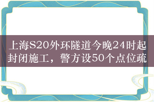 上海S20外环隧道今晚24时起封闭施工，警方设50个点位疏导