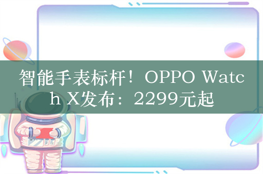 智能手表标杆！OPPO Watch X发布：2299元起