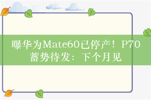 曝华为Mate60已停产！P70蓄势待发：下个月见