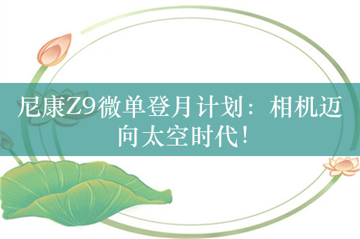 尼康Z9微单登月计划：相机迈向太空时代！