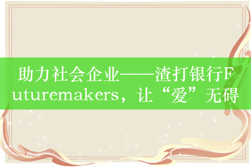 助力社会企业——渣打银行Futuremakers，让“爱”无碍