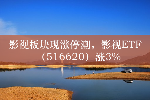 影视板块现涨停潮，影视ETF（516620）涨3%