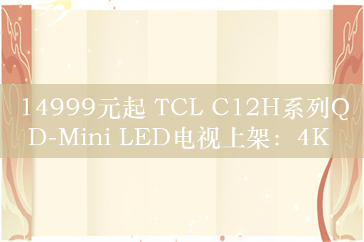 14999元起 TCL C12H系列QD-Mini LED电视上架：4K 144Hz屏