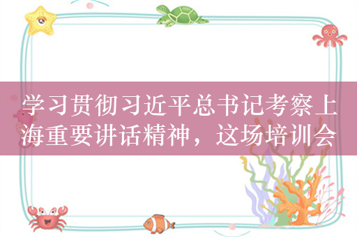 学习贯彻习近平总书记考察上海重要讲话精神，这场培训会在上海静安举行