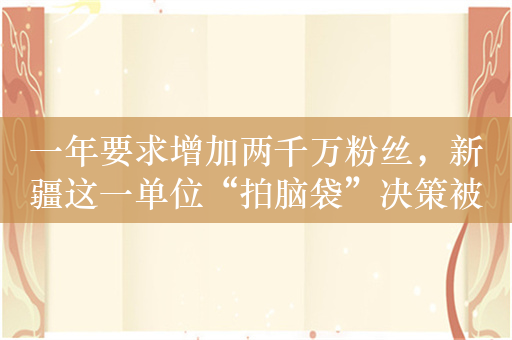 一年要求增加两千万粉丝，新疆这一单位“拍脑袋”决策被公开通报