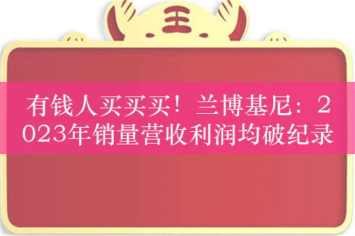 有钱人买买买！兰博基尼：2023年销量营收利润均破纪录