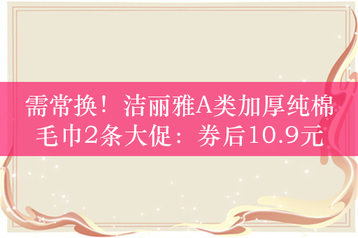 需常换！洁丽雅A类加厚纯棉毛巾2条大促：券后10.9元