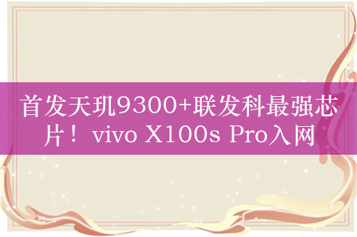 首发天玑9300+联发科最强芯片！vivo X100s Pro入网