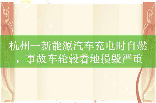 杭州一新能源汽车充电时自燃，事故车轮毂着地损毁严重