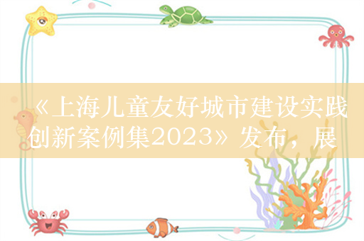 《上海儿童友好城市建设实践创新案例集2023》发布，展现儿童友好城市风貌